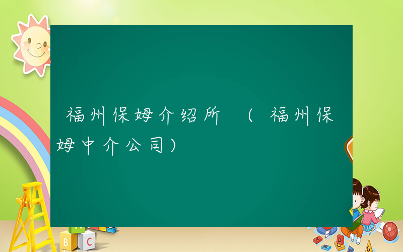 福州保姆介绍所 (福州保姆中介公司)